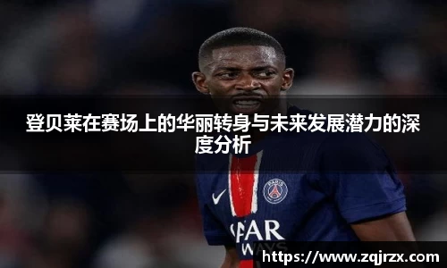 登贝莱在赛场上的华丽转身与未来发展潜力的深度分析