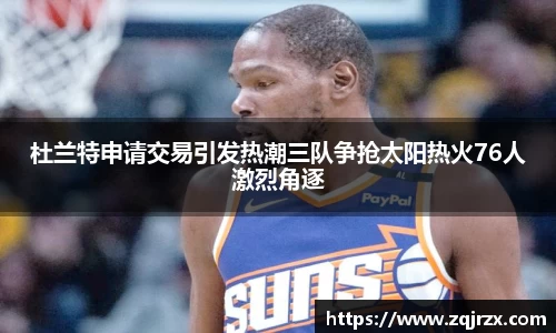 杜兰特申请交易引发热潮三队争抢太阳热火76人激烈角逐